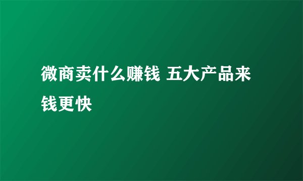 微商卖什么赚钱 五大产品来钱更快