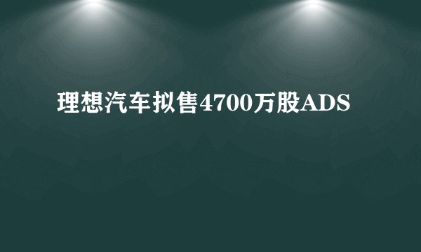 理想汽车拟售4700万股ADS