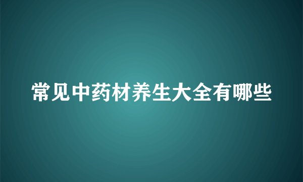 常见中药材养生大全有哪些