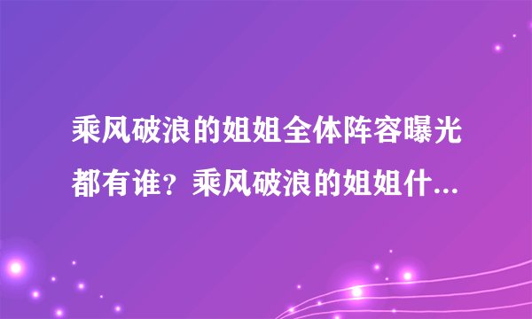 乘风破浪的姐姐全体阵容曝光都有谁？乘风破浪的姐姐什么时候播出