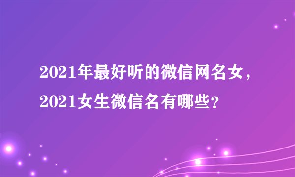 2021年最好听的微信网名女,2021女生微信名有哪些?