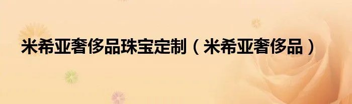 米希亚奢侈品珠宝定制(米希亚奢侈品)