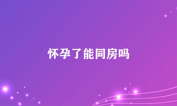 怀孕了能同房吗