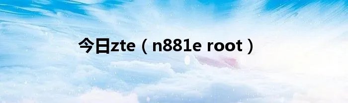 今日zte(n881e root)