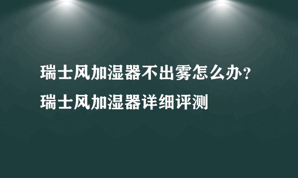瑞士风加湿器不出雾怎么办？瑞士风加湿器详细评测