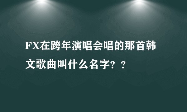 FX在跨年演唱会唱的那首韩文歌曲叫什么名字？？