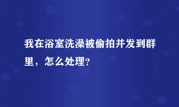 我在浴室洗澡被偷拍并发到群里，怎么处理？