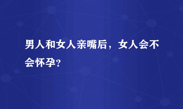 男人和女人亲嘴后，女人会不会怀孕？