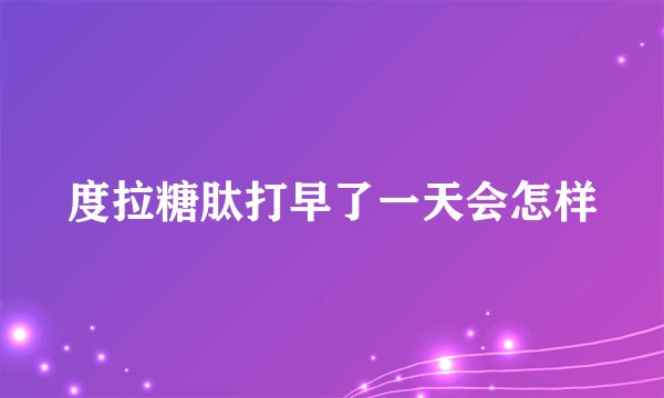 度拉糖肽打早了一天会怎样