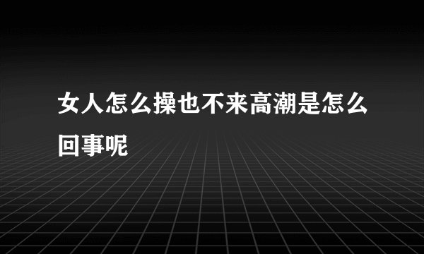 女人怎么操也不来高潮是怎么回事呢