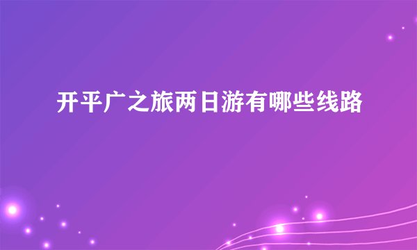 开平广之旅两日游有哪些线路