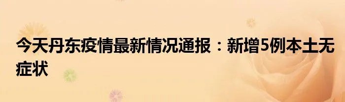 今天丹东疫情最新情况通报：新增5例本土无症状