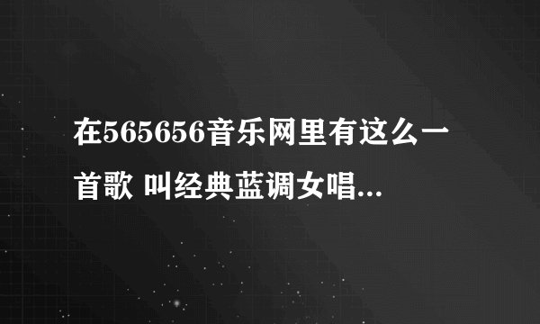 在565656音乐网里有这么一首歌 叫经典蓝调女唱.. 求各位大大指点一下 这首歌叫什么名字?