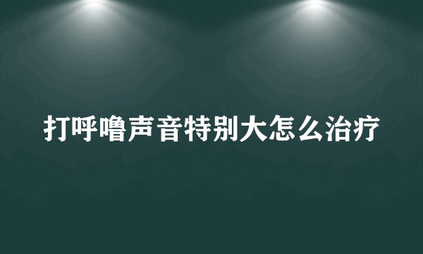 打呼噜声音特别大怎么治疗