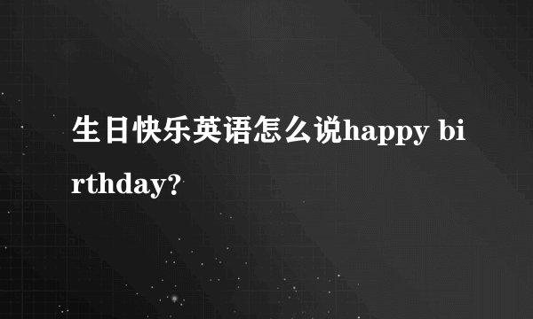 生日快乐英语怎么说happy birthday？