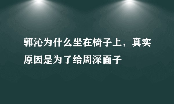 郭沁为什么坐在椅子上，真实原因是为了给周深面子