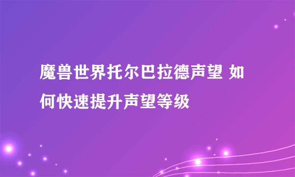 魔兽世界托尔巴拉德声望 如何快速提升声望等级