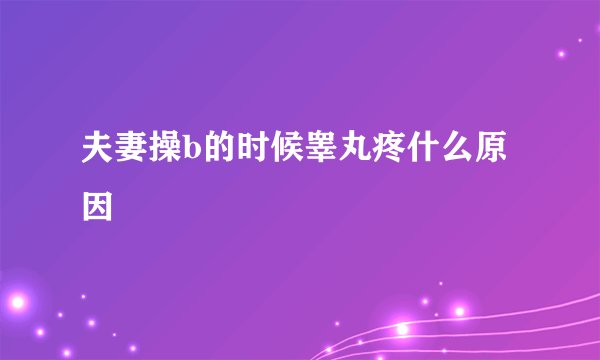 夫妻操b的时候睾丸疼什么原因