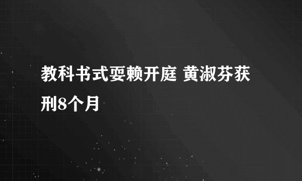 教科书式耍赖开庭 黄淑芬获刑8个月