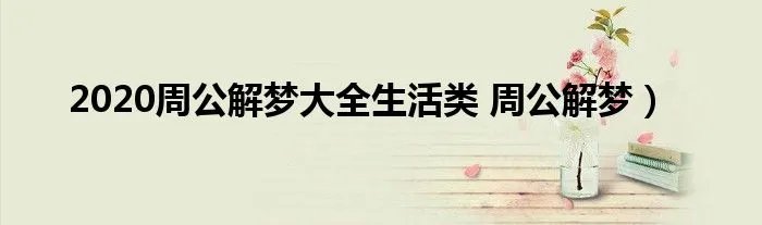 2020周公解梦大全生活类 周公解梦）