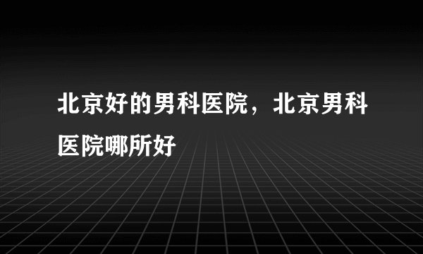 北京好的男科医院，北京男科医院哪所好