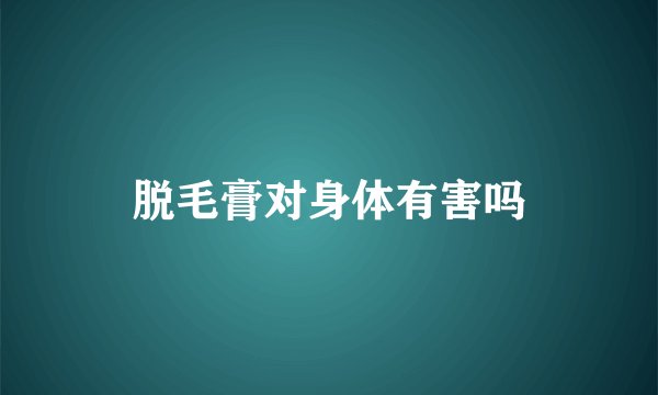 脱毛膏对身体有害吗