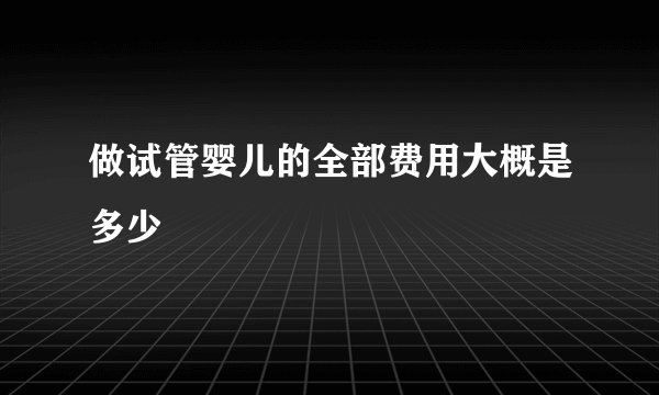 做试管婴儿的全部费用大概是多少