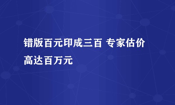 错版百元印成三百 专家估价高达百万元