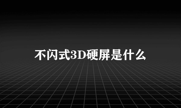 不闪式3D硬屏是什么