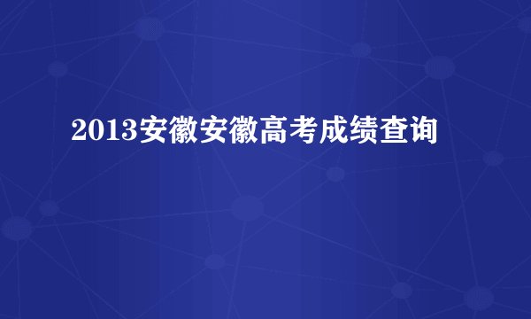 2013安徽安徽高考成绩查询