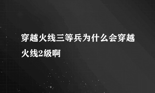 穿越火线三等兵为什么会穿越火线2级啊