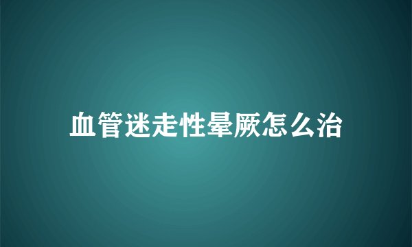 血管迷走性晕厥怎么治