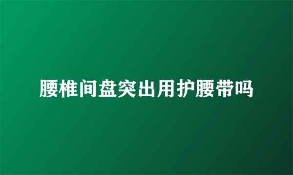 腰椎间盘突出用护腰带吗