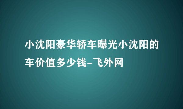 小沈阳豪华轿车曝光小沈阳的车价值多少钱-飞外网