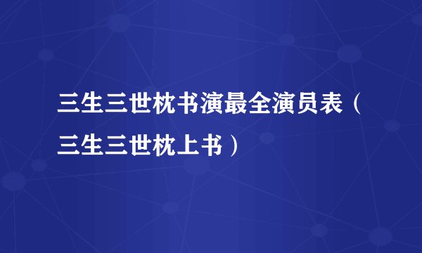三生三世枕书演最全演员表（三生三世枕上书）