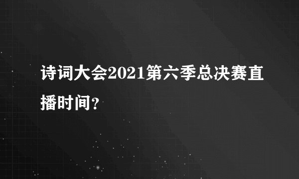 诗词大会2021第六季总决赛直播时间？