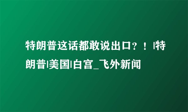 特朗普这话都敢说出口？！|特朗普|美国|白宫_飞外新闻