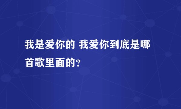 我是爱你的 我爱你到底是哪首歌里面的？