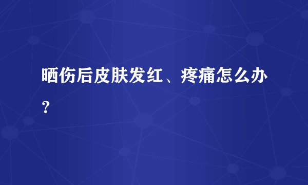晒伤后皮肤发红、疼痛怎么办？