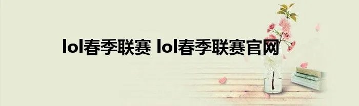 lol春季联赛 lol春季联赛官网