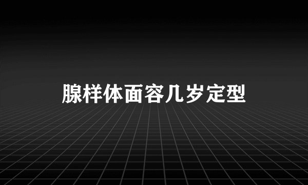 腺样体面容几岁定型