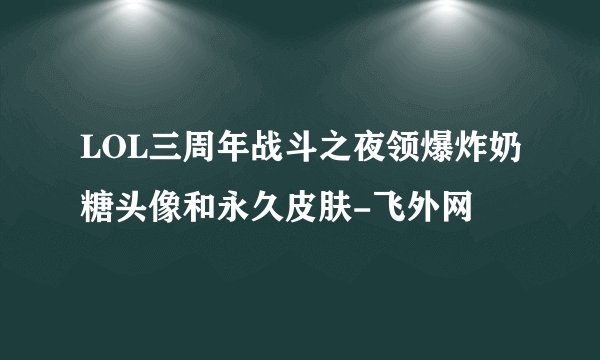 LOL三周年战斗之夜领爆炸奶糖头像和永久皮肤-飞外网