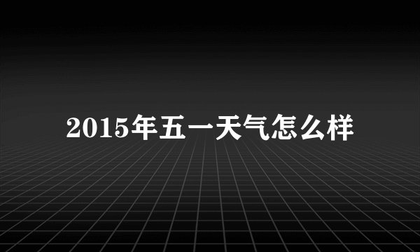 2015年五一天气怎么样