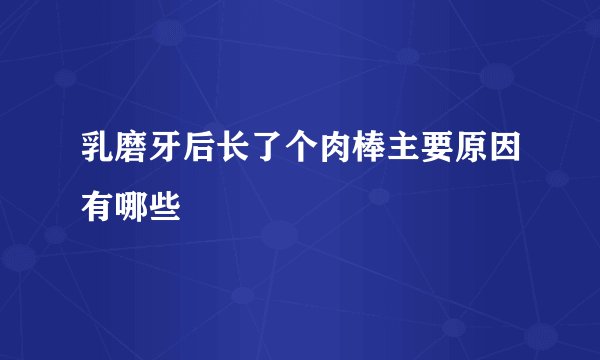 乳磨牙后长了个肉棒主要原因有哪些