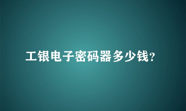 工银电子密码器多少钱？