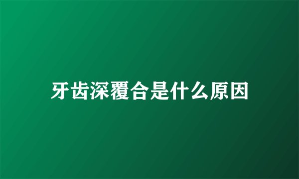 牙齿深覆合是什么原因