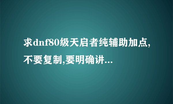 求dnf80级天启者纯辅助加点,不要复制,要明确讲解,本人菜鸟