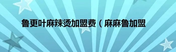 鲁更叶麻辣烫加盟费（麻麻鲁加盟