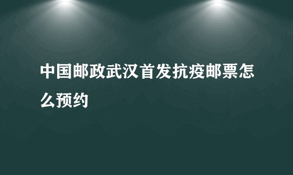 中国邮政武汉首发抗疫邮票怎么预约