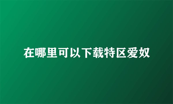 在哪里可以下载特区爱奴